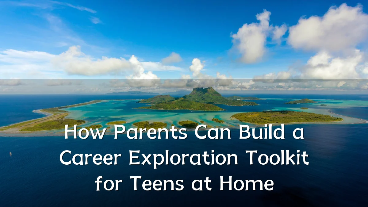 How Parents Can Build a Career Exploration Toolkit for Teens at Home