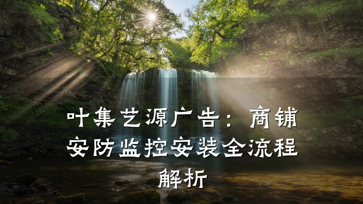 叶集艺源广告:商铺安防监控安装全流程解析